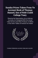 Sundry Prices Taken From Ye Account Book of Thomas Hazard, Son of Robt (Calld College Tom).: Shewing the Depreciation of an Arbitrary Currency, As Compared With the Actual Value of Corn and Other Prod 1377956474 Book Cover