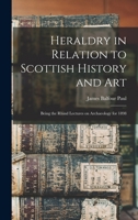 Heraldry in Relation to Scottish History and art; Being the Rhind Lectures on Archaeology for 1898 1018555579 Book Cover