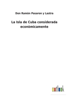La Isla de Cuba considerada econòmicamente 3752487593 Book Cover