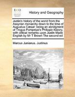 Justin's history of the world from the Assyrian monarchy down to the time of Augustus Cæsar: being an abridgment of Trogus Pompeius's Philippic ... Made English by Mr T Brown The second ed 1171402961 Book Cover