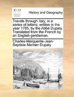 Travels through Italy, in a series of letters; written in the year 1785, by the Abbé Dupaty. Translated from the French by an English gentleman. 1140849239 Book Cover
