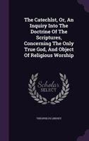 The Catechlst, Or, An Inquiry Into The Doctrine Of The Scriptures, Concerning The Only True God, And Object Of Religious Worship... 1347054537 Book Cover