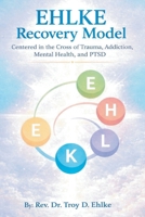 EHLKE Recovery Model: Centered in the Cross of Trauma, Addiction, Mental Health, and PTSD 147053925X Book Cover