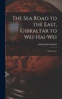 The Sea Road to the East, Gibraltar to Wei-hai-wei; Six Lectures 1019005130 Book Cover
