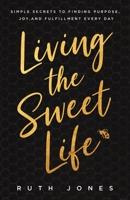 Living the Sweet Life: Simple Secrets to Finding Purpose, Joy, and Fulfillment Every Day 1736443909 Book Cover