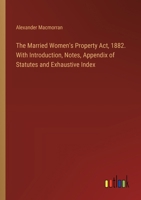 The Married Women's Property Act, 1882. With Introduction, Notes, Appendix of Statutes and Exhaustive Index 3385332869 Book Cover