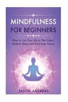 Mindfulness for Beginners: How to Live Your Life to the Fullest, Reduce Stress and Find Inner Peace 1534993630 Book Cover