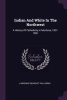 Indian and White in the Northwest; A History of Catholicity in Montana, 1831-1891 1017818045 Book Cover