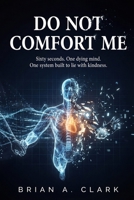 Do Not Comfort Me: Sixty seconds. One dying mind. One system built to lie with kindness. B0GYL5N42S Book Cover