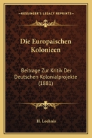 Die Europaischen Kolonieen: Beitrage Zur Kritik Der Deutschen Kolonialprojekte (1881) 1161087761 Book Cover