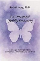 B.E. Yourself (Boldly Embrace): A Courage-Building Guide to Confidence, Authenticity, and Self-Trust (The Yourself Series Working Guides) 197116500X Book Cover