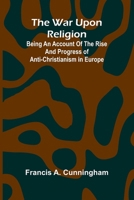The War Upon Religion; Being An Account Of The Rise And Progress Of Anti-Christianism In Europe 9364737504 Book Cover