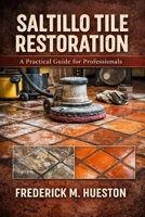 The Professional’s Guide to Saltillo and Mexican Tile: Care, Repair, Restoration, and Preservation B0GH7Z2W3Z Book Cover