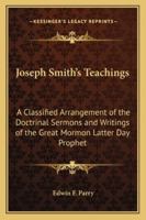 Joseph Smith's Teachings: A Classified Arrangement of the Doctrinal Sermons and Writings of the Great Mormon Latter Day Prophet 1162732792 Book Cover