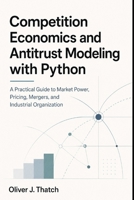 Competition Economics and Antitrust Modeling with Python: A Practical Guide to Market Power, Pricing, Mergers, and Industrial Organization B0H1CHDNVP Book Cover