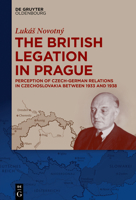 The British Legation in Prague: Perception of Czech-German Relations in Czechoslovakia Between 1933 and 1938 3110647117 Book Cover