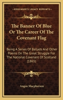 The Banner Of Blue Or The Career Of The Covenant Flag: Being A Series Of Ballads And Other Poems On The Great Struggle For The National Covenant Of Scotland 1437048935 Book Cover
