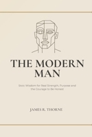 The Modern Man: Stoic Wisdom for Real Strength, Purpose and the Courage to Be Honest: Ancient Philosophy to Build Connection, Master Your Emotions, and Live Beyond the Script B0GTZ749PC Book Cover