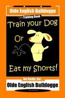 Olde English Bulldogge Dog Training Book, Train Your Dog Or Eat my Shorts! Not Really But ... Olde English Bulldogge 1070834858 Book Cover