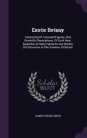Exotic Botany: Consisting Of Coloured Figures, And Scientific Descriptions, Of Such New, Beautiful, Or Rare Plants As Are Worthy Of Cultivation In The Gardens Of Britain 1022557998 Book Cover