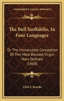 The Bull Ineffabilis in Four Languages, or the Immaculate Conception of the Most Blessed Virgin Mary Defined: With an Introduction, and a Dissertation on the Art of Illuminating (Classic Reprint) 1104248824 Book Cover