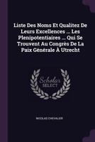 Liste Des Noms Et Qualitez De Leurs Excellences ... Les Plenipotentiaires ... Qui Se Trouvent Au Congrès De La Paix Générale À Utrecht 1378403061 Book Cover