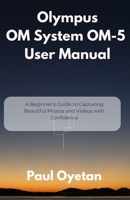 Olympus OM System OM-5 User Manual: A Beginner’s Guide to Capturing Beautiful Photos and Videos with Confidence B0FCSKJHQX Book Cover