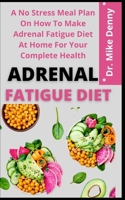 Adrenal Fatigue Diet: A No Stress Meal Plan On How To Make Adrenal Fatigue Diet At Home For Your Complete Health B09CGGVBWT Book Cover