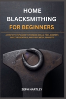 HOME BLACKSMITHING FOR BEGINNERS: A STEP-BY-STEP GUIDE TO FORGING SKILLS, TOOL MASTERY, SAFETY ESSENTIALS, AND FIRST METAL PROJECTS B0GTLZK9FZ Book Cover