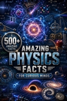 Amazing Physics Facts for Curious Minds: 500 Fascinating Facts About the Forces, Energy, Matter, Space & Technology That Shape Our World (Amazing Facts for Curious Minds) B0HFCZPKVP Book Cover