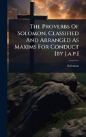 The Proverbs Of Solomon, Classified And Arranged As Maxims For Conduct [by J.a.p.] 1024825094 Book Cover