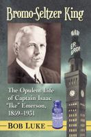 Bromo-Seltzer King: The Opulent Life of Captain Isaac "Ike" Emerson, 1859-1931 1476674825 Book Cover