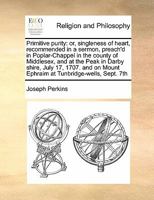 Primitive purity: or, singleness of heart, recommended in a sermon, preach'd in Poplar-Chappel in the county of Middlesex, and at the Peak in Darby ... Mount Ephraim at Tunbridge-wells, Sept. 7th 1171463847 Book Cover