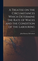 A Treatise on the Circumstances Which Determine the Rate of Wages and the Condition of the Labouring 1017913315 Book Cover