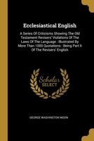 Ecclesiastical English: A Series Of Criticisms, Showing The Old Testament Reviser's Violations Of The Laws Of The Language 1012975045 Book Cover
