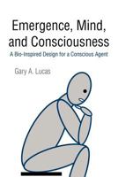 Emergence, Mind, and Consciousness: A Bio-Inspired Design for a Conscious Agent 1462041388 Book Cover