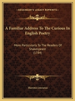 A Familiar Address To The Curious In English Poetry: More Particularly To The Readers Of Shakespeare (1784) 1241419566 Book Cover