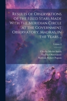 Results of Observations of the Fixed Stars Made With the Meridian Circle at the Government Observatory, Madras, in the Years ...; Volume 8 1022529153 Book Cover