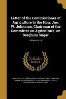 Letter of the Commissioner of Agriculture to the Hon. Jno. W. Johnston, Chairman of the Committee on Agriculture, on Sorghum Sugar; Volume No.16 1141087251 Book Cover
