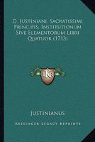 D. Justiniani, Sacratissimi Principis, Institutionum Sive Elementorum Libri Quatuor (1713) 1166215458 Book Cover
