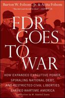 FDR Goes to War: How Expanded Executive Power, Spiraling National Debt, and Restricted Civil Liberties Shaped Wartime America 1439183244 Book Cover