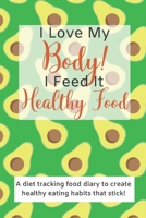 I Love My Body! I Feed It Healthy Food!: A diet tracking food diary to create healthy eating habits that stick! (Health and Wellness Management) 1661169856 Book Cover