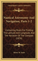 Nautical Astronomy And Navigation, Parts 1-2: Containing Rules For Finding The Latitude And Longitude, And The Variation Of The Compass 116633077X Book Cover