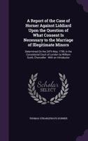 A Report of the Case of Horner Against Liddiard Upon the Question of What Consent Is Necessary to the Marriage of Illegitimate Minors: Determined on the 24th May, 1799, in the Consistorial Court of Lo 1358037515 Book Cover