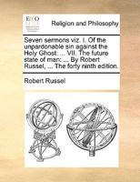 Seven sermons viz. I. Of the unpardonable sin against the Holy Ghost: ... VII. The future state of man: ... By Robert Russel, ... The forty ninth edition. 1140802518 Book Cover