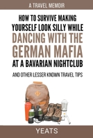 How to Survive Making Yourself Look Silly While Dancing with the German Mafia at a Bavarian Nightclub and Other Lesser Known Travel Tips B0CRKJJ1C1 Book Cover