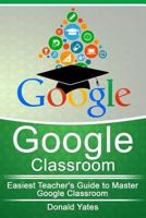 Google Classroom: Easiest Teacher's Guide to Master Google Classroom 154854759X Book Cover