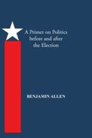 A Primer on Politics Before and After the Election: Part One: The Campaign Is All about the Candidate. Part Two: Thoughts of an Elected Official 1490734600 Book Cover
