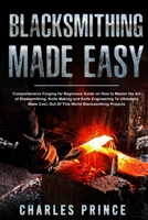 Blacksmithing Made Easy: Comprehensive Forging for Beginners Guide on How to Master the Art of Bladesmithing B08T43TTYT Book Cover