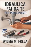 IDRAULICA FAI-DA-TE PER PRINCIPIANTI: Riparare perdite, ostruzioni e problemi comuni d'acqua domestica (Italian Edition) B0G5Z1YLN2 Book Cover